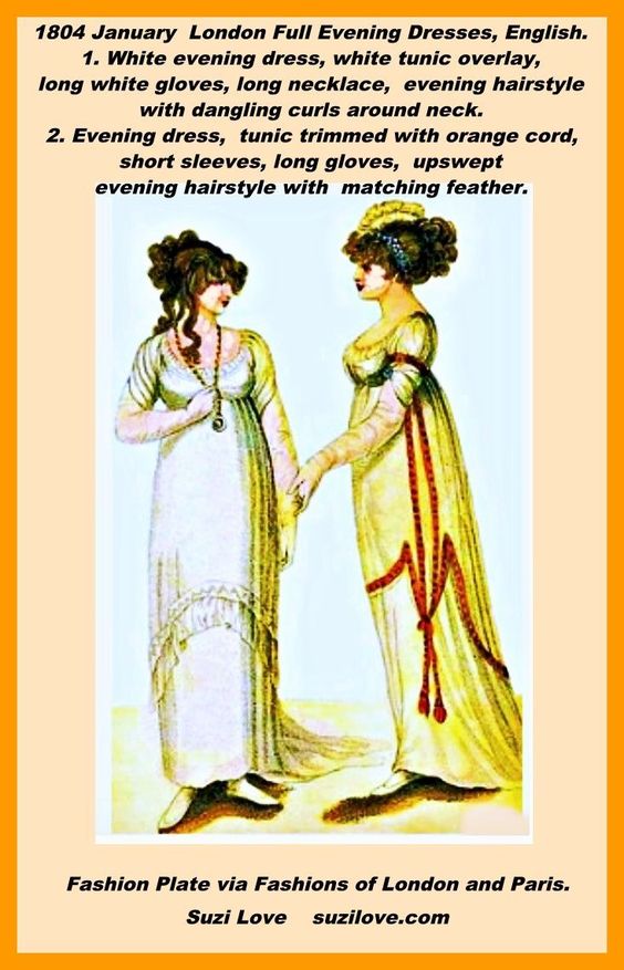 1804 January London Full Evening Dresses, English. White evening dress has a white tunic overlay and worn with long white gloves, a long necklace, and with an evening hairstyle that leaves dangling curls around her neck. Other evening dress has a tunic trimmed with orange cord, short sleeves, and worn with long gloves, and upswept evening hairstyle with a matching feather. Fashion Plate via Fashions of London and Paris. 