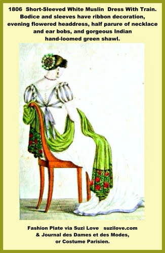 1806 Short Sleeved White Muslin Dress With Train, French. Bodice and sleeves have ribbon decoration, evening flowered headdress, half parure of necklace and ear bobs, and gorgeous Indian hand loomed green shawl. Fashion Plate via Journal des Dames et des Modes, or Costume Parisien.