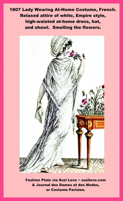 1807 Lady Wearing At-Home Costume, French. Relaxed attire of white, Empire style, high-waisted at-home dress, hat, and shawl. Smelling the flowers. Fashion Plate via Journal des Dames et des Modes, or Costume Parisien.https://books2read.com/SuziLoveFashionWomen1805-1809