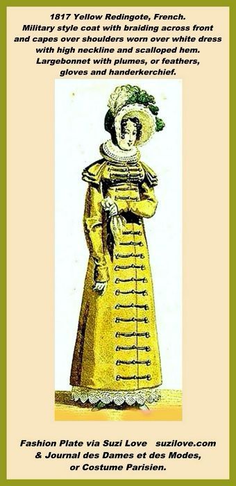 1817 Yellow Redingote, or Pelisse, or Walking Dress, French. Yellow military style pelisse with braiding across the front and capes across the shoulders and worn over a white dress with a high neckline and a scalloped hem. Large and high bonnet with plume, or feathers, and green flowers, gloves and a handkerchief. Fashion Plate via Journal des Dames et des Modes, or Costume Parisien.