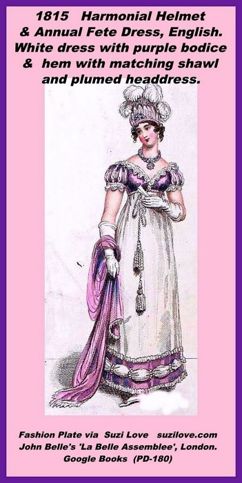 1815 Full Evening Dress with Elaborate hat.
White dress with purple bodice and hem with matching shawl and plumed headdress. Fashion Plate via John Belle's La Belle Assemblée or, Bell's Court and Fashionable Magazine, London.
https://books2read.com/SuziLoveFashionWomen1815-1819