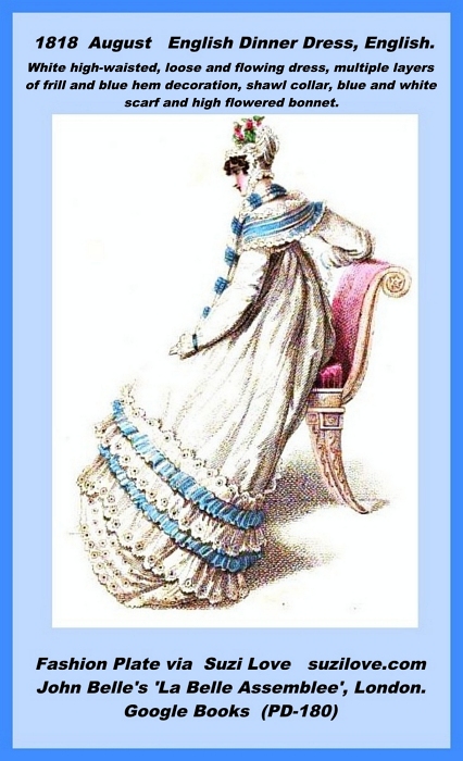 1818 August English dinner Dress. White high-waisted, loose and flowing dress, multiple layers of frill and blue hem decoration, shawl collar, blue and white scarf and high flowered bonnet. Fashion Plate John Belle's La Belle Assemblée or, Bell's Court and Fashionable Magazine, London.