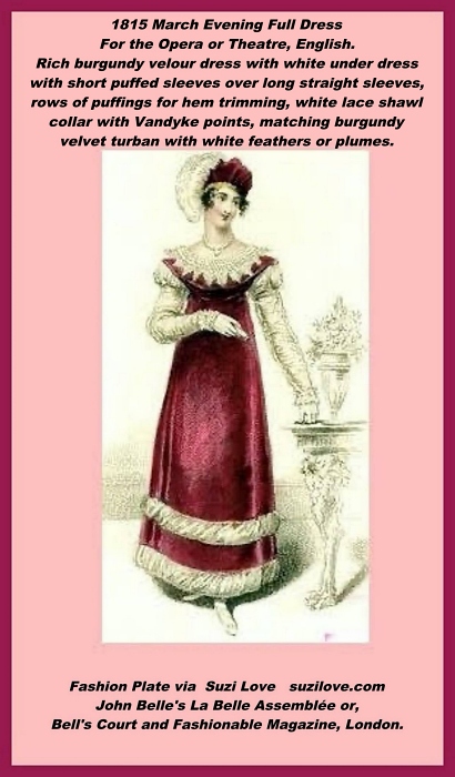 1815 March Evening Full Dress For the Opera or Theatre, English. Rich burgundy velour dress with white under dress with short puffed sleeves over long straight sleeves, rows of puffings for hem trimming, white lace shawl collar with Vandyke points, matching burgundy velvet turban with white feathers or plumes. Fashion Plate via John Belle's La Belle Assemblée or, Bell's Court and Fashionable Magazine, London. Definition Van Dyke Points: V-shaped lace and trims named after a 17th Century Flemish painter, Sir Anthony Van Dyck, known for painting V-shaped lace collars and scalloped edges on sitters.