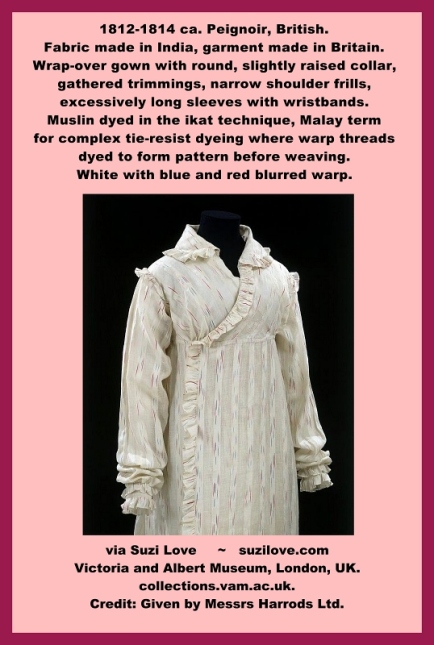 1812-1814 Ca. White Muslin Peignoir Or Dressing Gown. Fabric made in India, Garment made in Britain. Wrap-over gown with round, slightly raised collar, gathered trimmings, narrow shoulder frills, excessively long sleeves with wristbands. Muslin dyed in the ikat technique, Malay term for complex tie-resist dyeing.